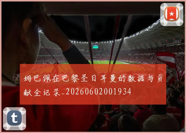 姆巴佩在巴黎圣日耳曼的数据与贡献全记录_20260602001934