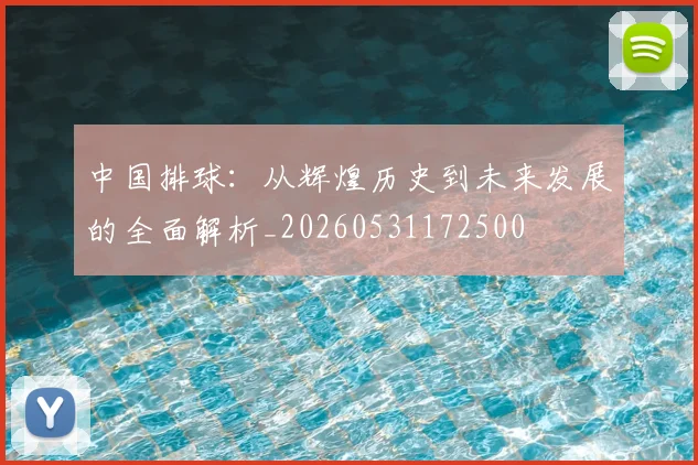 中国排球：从辉煌历史到未来发展的全面解析_20260531172500