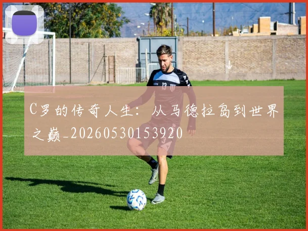 C罗的传奇人生：从马德拉岛到世界之巅_20260530153920
