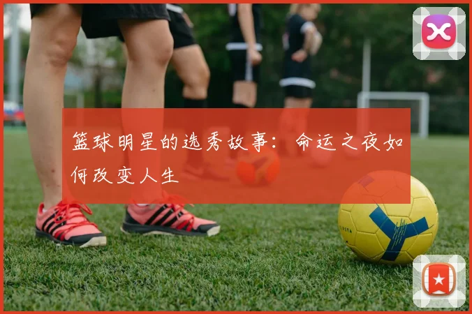 篮球明星的选秀故事：命运之夜如何改变人生
