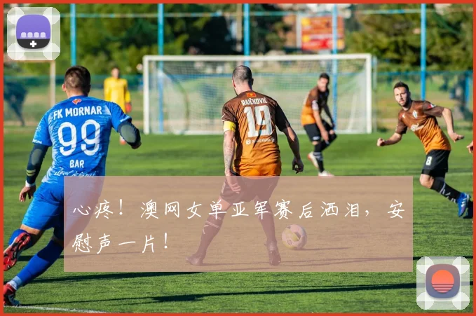 心疼！澳网女单亚军赛后洒泪，安慰声一片！