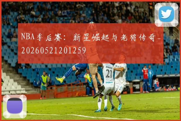 NBA季后赛：新星崛起与老将传奇_20260521201259