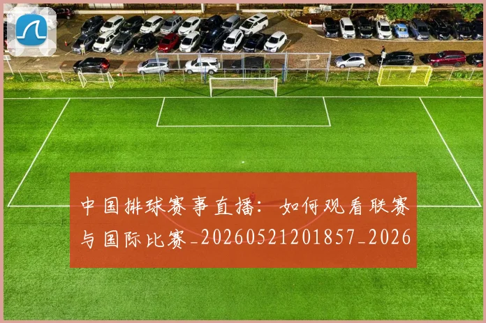 中国排球赛事直播：如何观看联赛与国际比赛_20260521201857_20260607160629