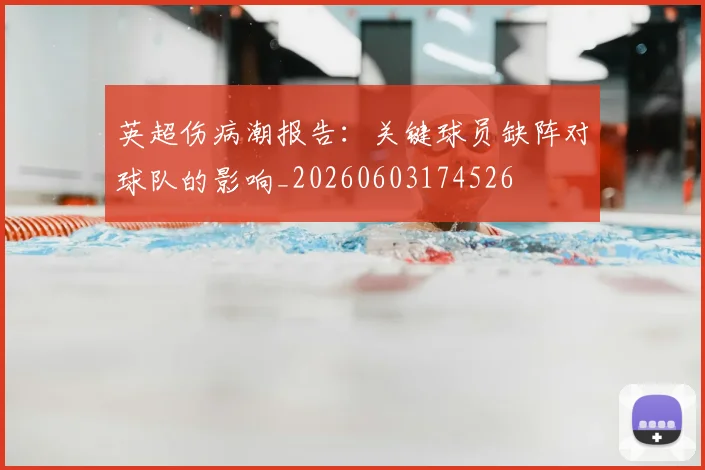 英超伤病潮报告：关键球员缺阵对球队的影响_20260603174526