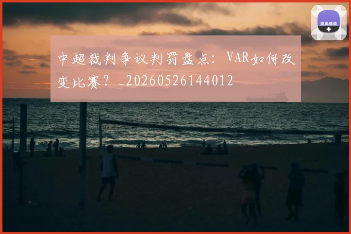 中超裁判争议判罚盘点：VAR如何改变比赛？_20260526144012