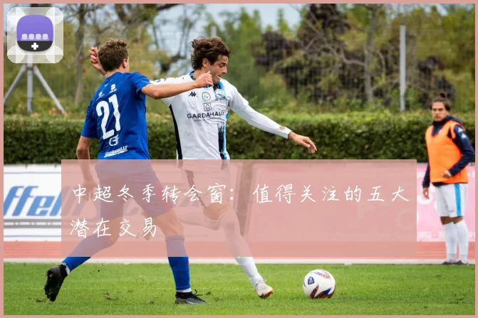 中超冬季转会窗：值得关注的五大潜在交易