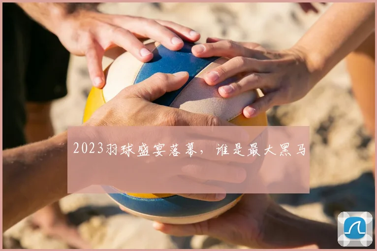 2023羽球盛宴落幕，谁是最大黑马