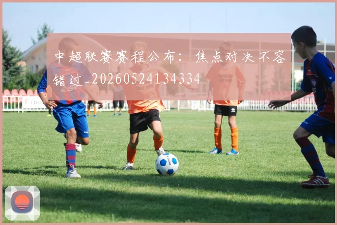 中超联赛赛程公布：焦点对决不容错过_20260524134334