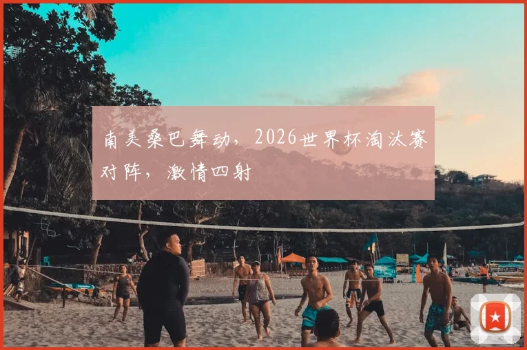 南美桑巴舞动，2026世界杯淘汰赛对阵，激情四射