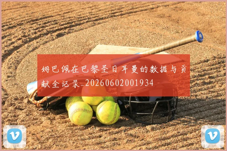 姆巴佩在巴黎圣日耳曼的数据与贡献全记录_20260602001934
