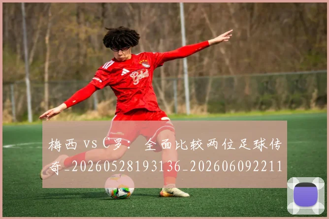 梅西 vs C罗：全面比较两位足球传奇_20260528193136_20260609221106