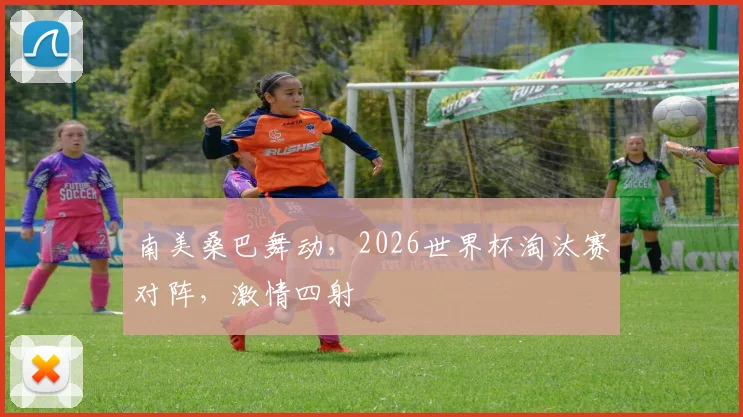 南美桑巴舞动，2026世界杯淘汰赛对阵，激情四射