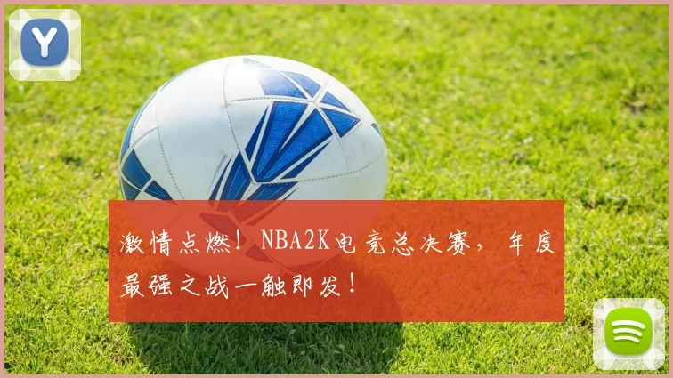 激情点燃！NBA2K电竞总决赛，年度最强之战一触即发！