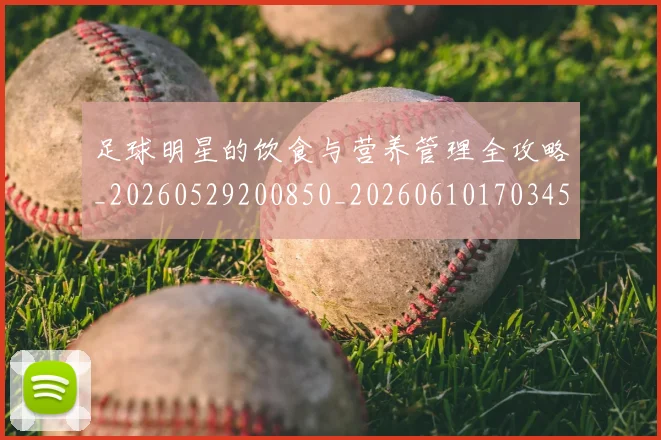足球明星的饮食与营养管理全攻略_20260529200850_20260610170345