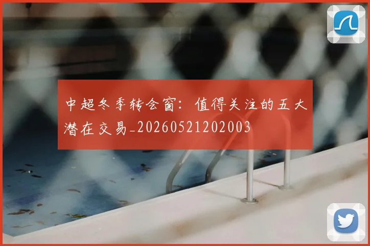 中超冬季转会窗：值得关注的五大潜在交易_20260521202003