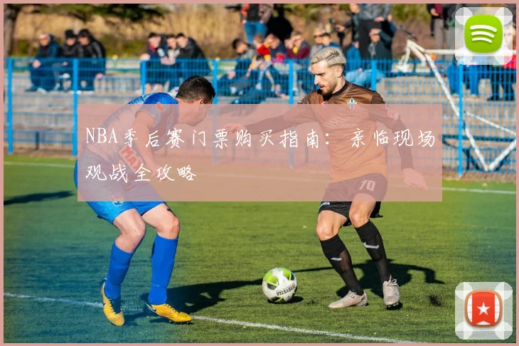 NBA季后赛门票购买指南：亲临现场观战全攻略