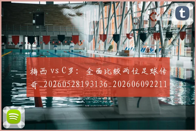 梅西 vs C罗：全面比较两位足球传奇_20260528193136_20260609221106