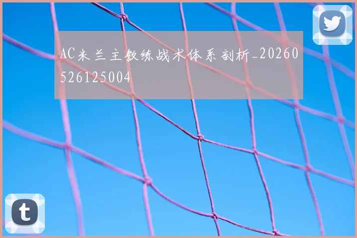 AC米兰主教练战术体系剖析_20260526125004