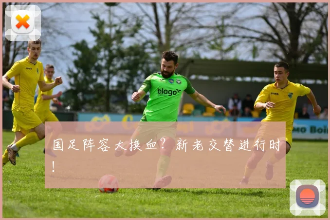国足阵容大换血？新老交替进行时！